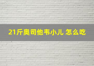 21斤奥司他韦小儿 怎么吃